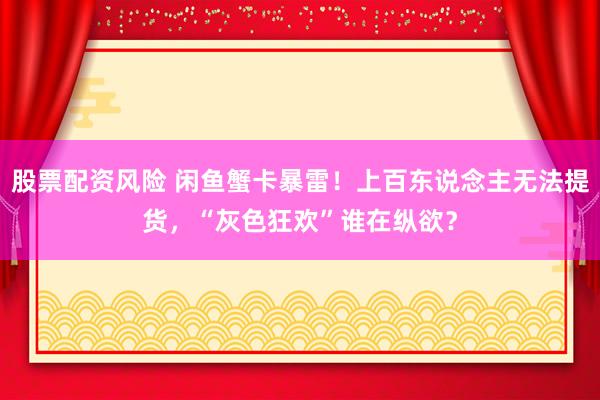股票配资风险 闲鱼蟹卡暴雷！上百东说念主无法提货，“灰色狂欢”谁在纵欲？