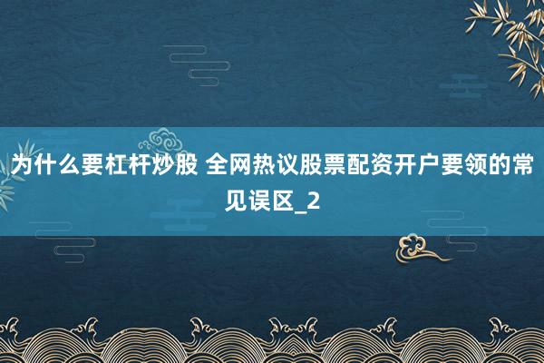 为什么要杠杆炒股 全网热议股票配资开户要领的常见误区_2