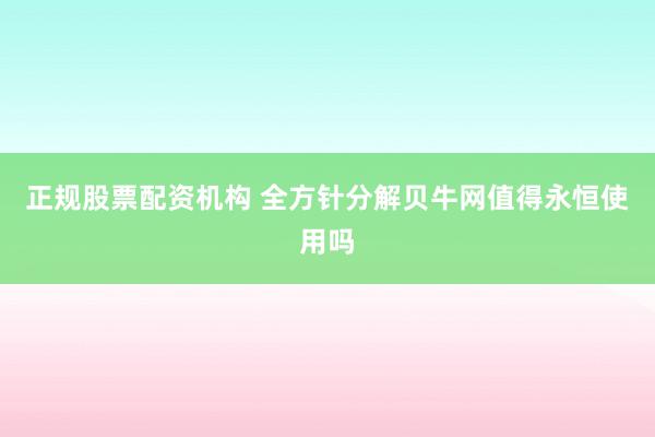 正规股票配资机构 全方针分解贝牛网值得永恒使用吗