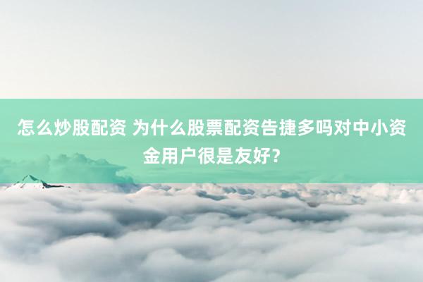 怎么炒股配资 为什么股票配资告捷多吗对中小资金用户很是友好？