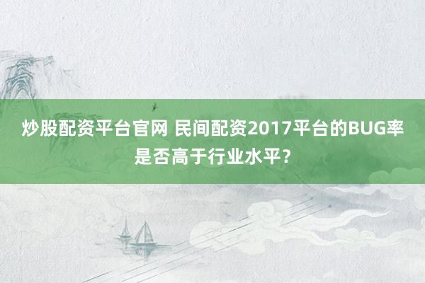 炒股配资平台官网 民间配资2017平台的BUG率是否高于行业水平？