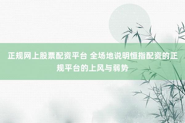 正规网上股票配资平台 全场地说明恒指配资的正规平台的上风与弱势
