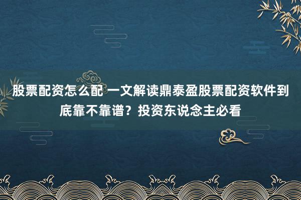 股票配资怎么配 一文解读鼎泰盈股票配资软件到底靠不靠谱？投资东说念主必看