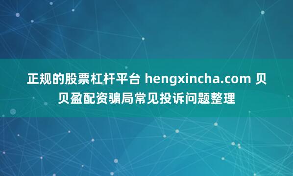 正规的股票杠杆平台 hengxincha.com 贝贝盈配资骗局常见投诉问题整理
