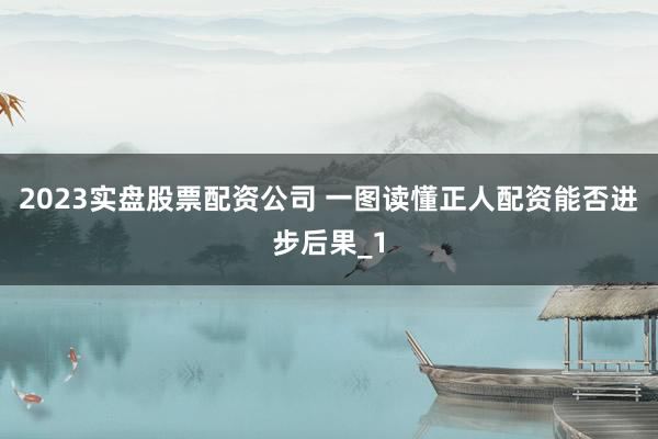 2023实盘股票配资公司 一图读懂正人配资能否进步后果_1