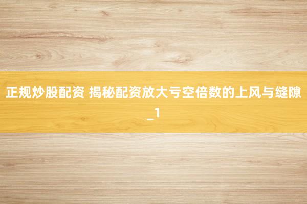 正规炒股配资 揭秘配资放大亏空倍数的上风与缝隙_1