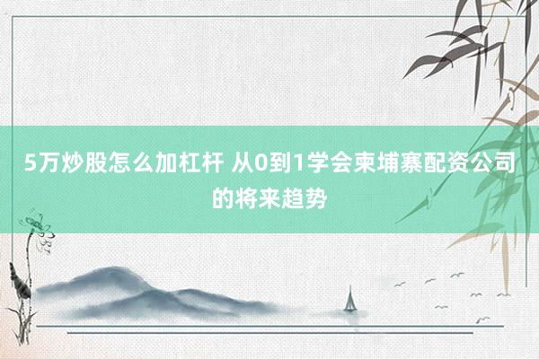 5万炒股怎么加杠杆 从0到1学会柬埔寨配资公司的将来趋势