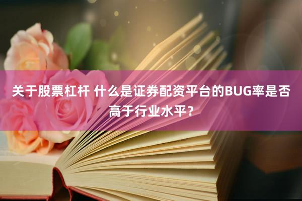 关于股票杠杆 什么是证券配资平台的BUG率是否高于行业水平？