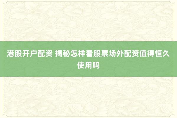 港股开户配资 揭秘怎样看股票场外配资值得恒久使用吗