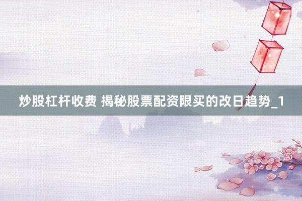 炒股杠杆收费 揭秘股票配资限买的改日趋势_1