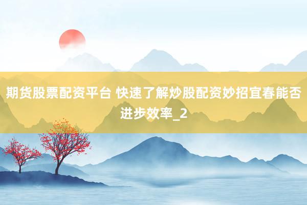 期货股票配资平台 快速了解炒股配资妙招宜春能否进步效率_2