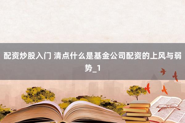 配资炒股入门 清点什么是基金公司配资的上风与弱势_1