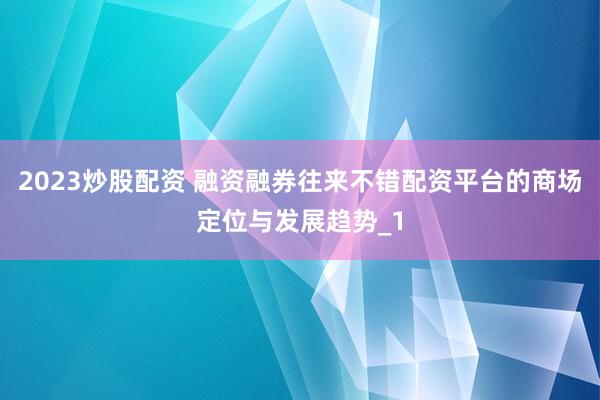 2023炒股配资 融资融券往来不错配资平台的商场定位与发展趋势_1