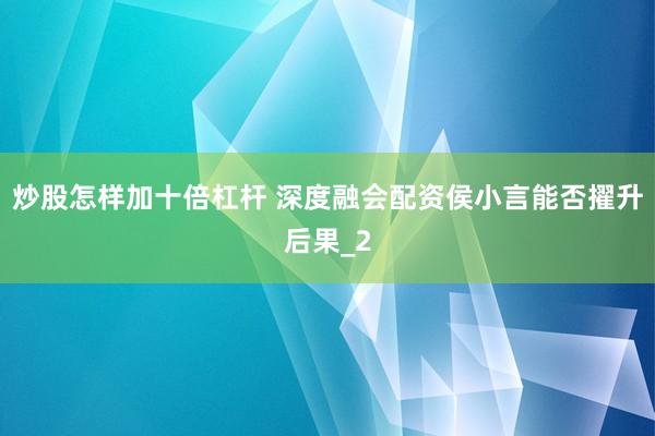 炒股怎样加十倍杠杆 深度融会配资侯小言能否擢升后果_2