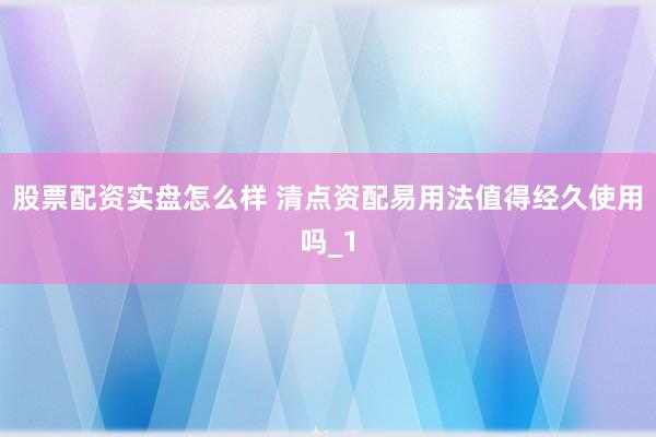 股票配资实盘怎么样 清点资配易用法值得经久使用吗_1