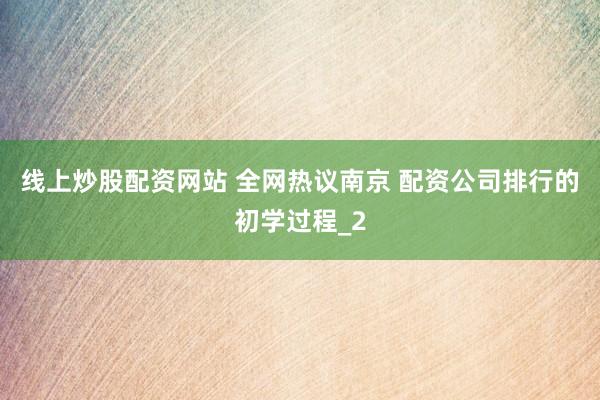 线上炒股配资网站 全网热议南京 配资公司排行的初学过程_2