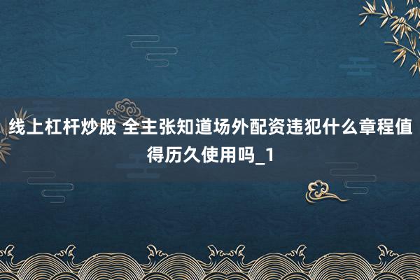 线上杠杆炒股 全主张知道场外配资违犯什么章程值得历久使用吗_1
