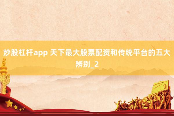 炒股杠杆app 天下最大股票配资和传统平台的五大辨别_2