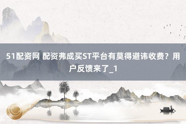 51配资网 配资弗成买ST平台有莫得避讳收费？用户反馈来了_1