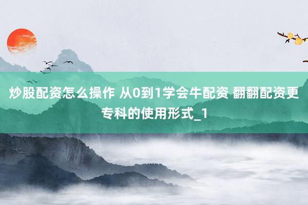 炒股配资怎么操作 从0到1学会牛配资 翻翻配资更专科的使用形式_1