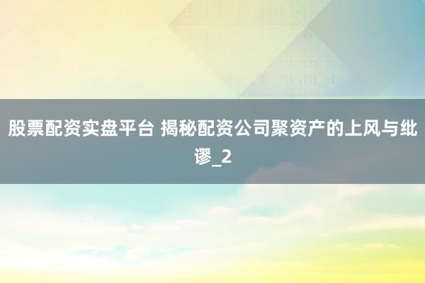股票配资实盘平台 揭秘配资公司聚资产的上风与纰谬_2