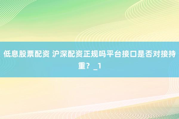 低息股票配资 沪深配资正规吗平台接口是否对接持重？_1