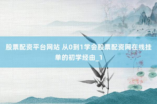 股票配资平台网站 从0到1学会股票配资网在线挂单的初学经由_1