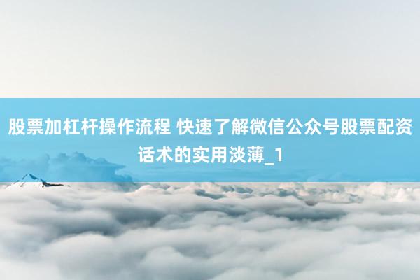 股票加杠杆操作流程 快速了解微信公众号股票配资话术的实用淡薄_1